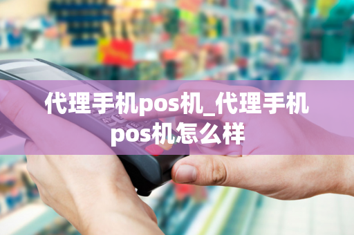 代理手机pos机_代理手机pos机怎么样