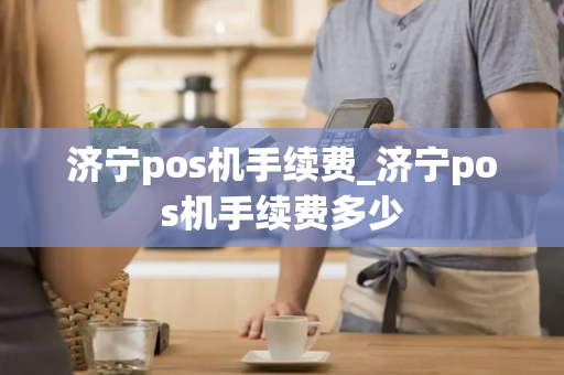 济宁pos机手续费_济宁pos机手续费多少