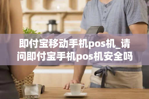 即付宝移动手机pos机_请问即付宝手机pos机安全吗???