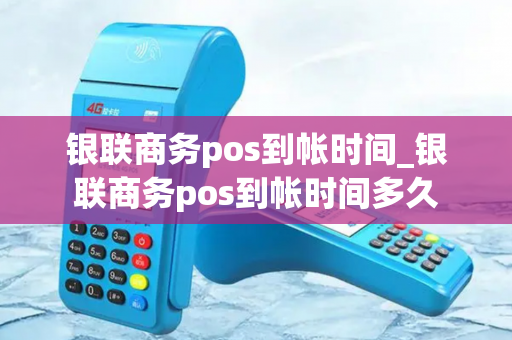 银联商务pos到帐时间_银联商务pos到帐时间多久