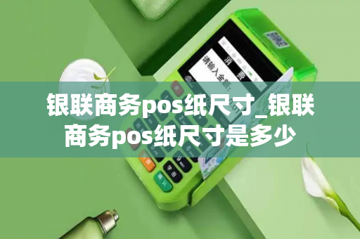 银联商务pos纸尺寸_银联商务pos纸尺寸是多少