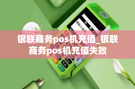 银联商务pos机充值_银联商务pos机充值失败