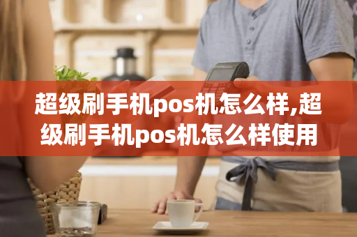 超级刷手机pos机怎么样,超级刷手机pos机怎么样使用