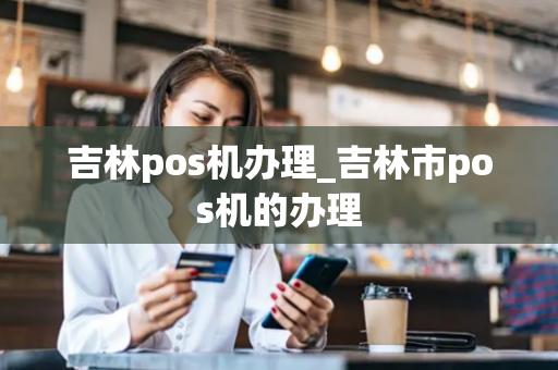 吉林pos机办理_吉林市pos机的办理