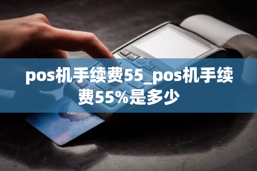 pos机手续费55_pos机手续费55%是多少