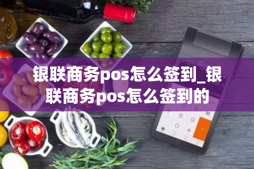 银联商务pos怎么签到_银联商务pos怎么签到的