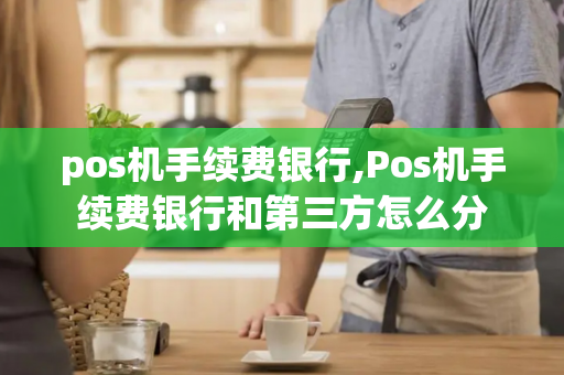 pos机手续费银行,Pos机手续费银行和第三方怎么分