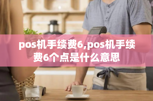 pos机手续费6,pos机手续费6个点是什么意思