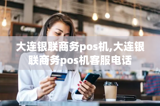 大连银联商务pos机,大连银联商务pos机客服电话