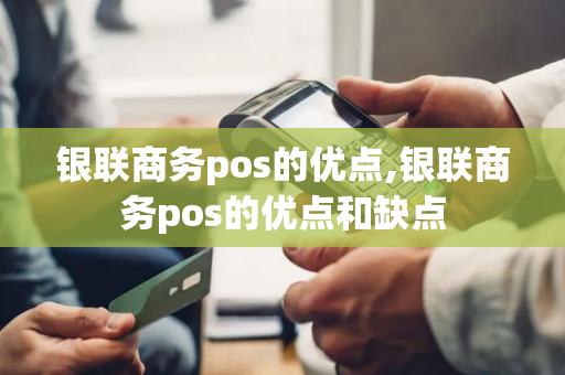 银联商务pos的优点,银联商务pos的优点和缺点