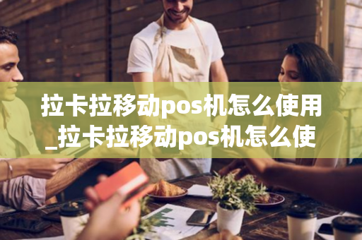 拉卡拉移动pos机怎么使用_拉卡拉移动pos机怎么使用视频教程