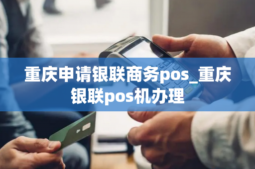 重庆申请银联商务pos_重庆银联pos机办理