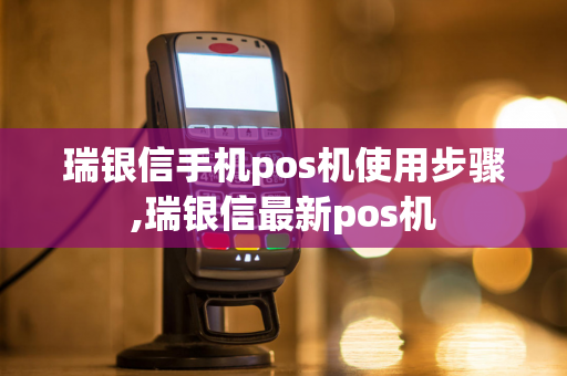 瑞银信手机pos机使用步骤,瑞银信最新pos机