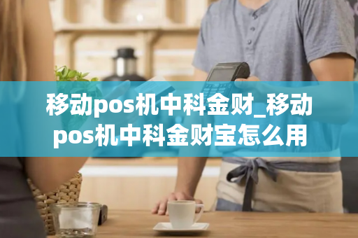 移动pos机中科金财_移动pos机中科金财宝怎么用