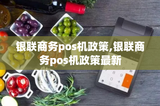 银联商务pos机政策,银联商务pos机政策最新