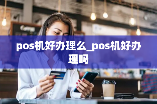 pos机好办理么_pos机好办理吗