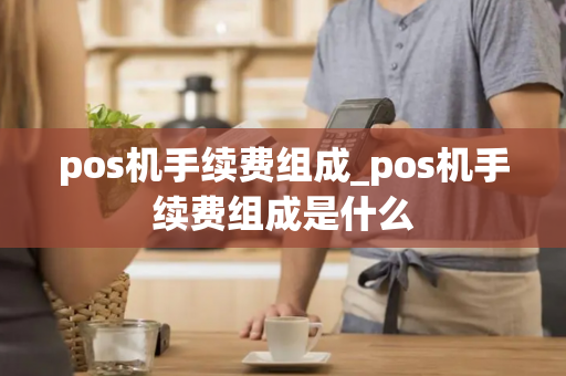 pos机手续费组成_pos机手续费组成是什么