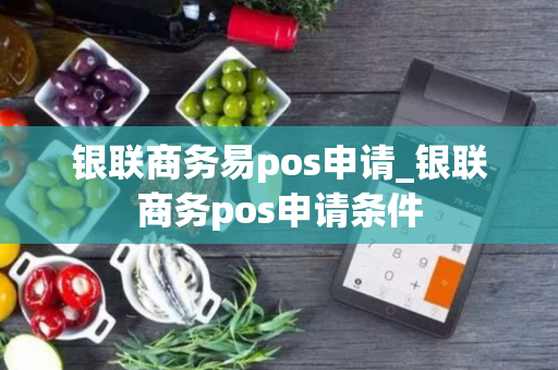 银联商务易pos申请_银联商务pos申请条件