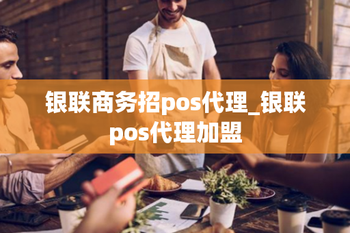 银联商务招pos代理_银联pos代理加盟