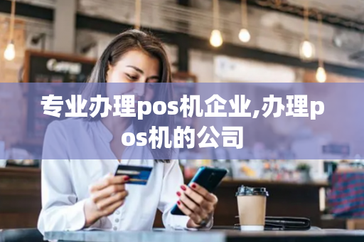 专业办理pos机企业,办理pos机的公司