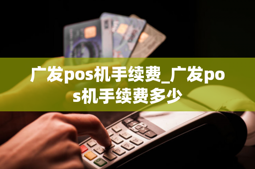 广发pos机手续费_广发pos机手续费多少