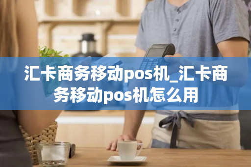 汇卡商务移动pos机_汇卡商务移动pos机怎么用