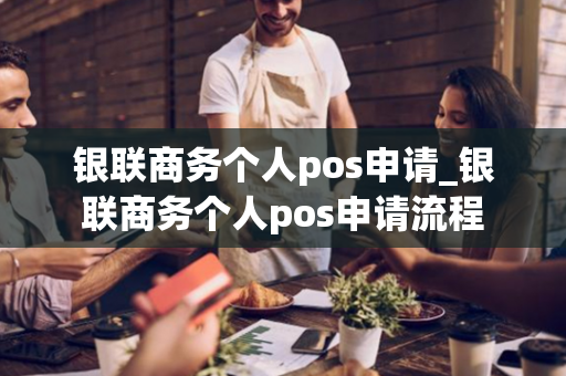 银联商务个人pos申请_银联商务个人pos申请流程