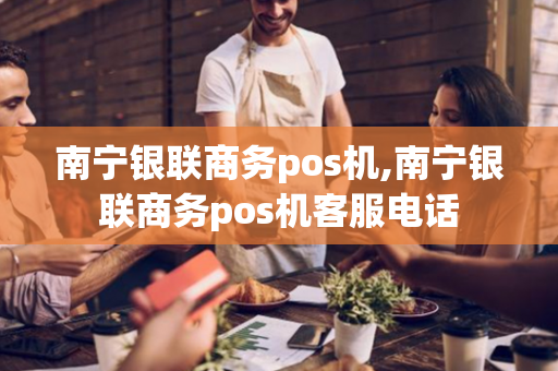 南宁银联商务pos机,南宁银联商务pos机客服电话