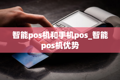 智能pos机和手机pos_智能pos机优势