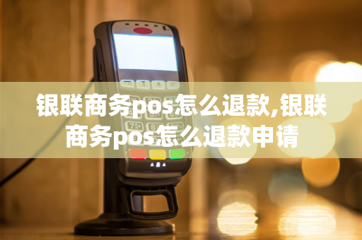 银联商务pos怎么退款,银联商务pos怎么退款申请