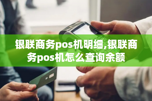 银联商务pos机明细,银联商务pos机怎么查询余额