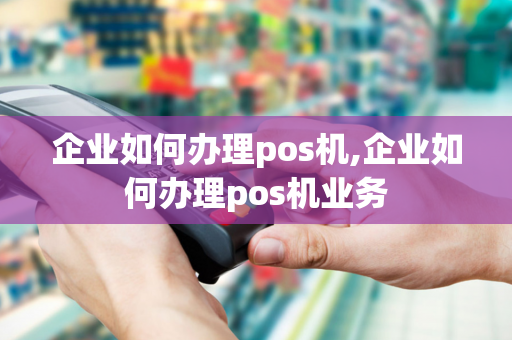 企业如何办理pos机,企业如何办理pos机业务