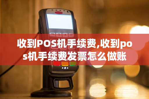 收到POS机手续费,收到pos机手续费发票怎么做账