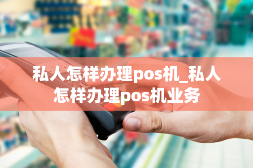 私人怎样办理pos机_私人怎样办理pos机业务