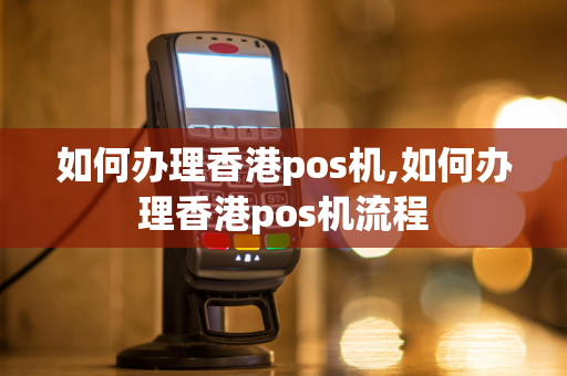 如何办理香港pos机,如何办理香港pos机流程