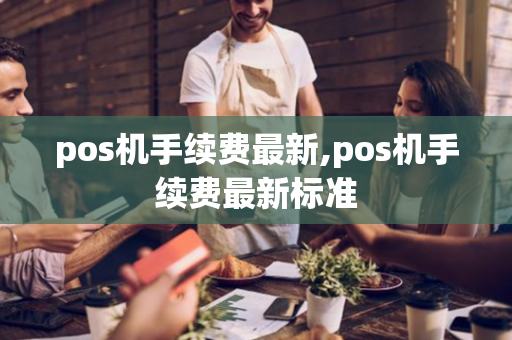 pos机手续费最新,pos机手续费最新标准