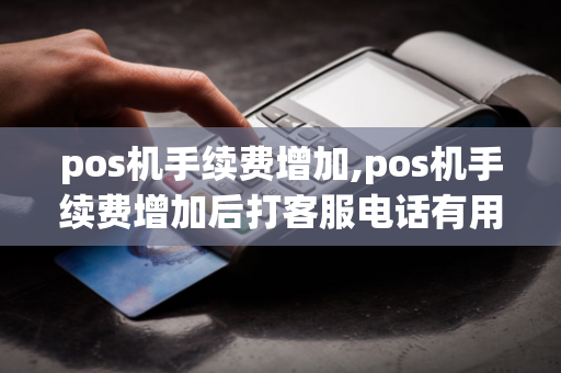 pos机手续费增加,pos机手续费增加后打客服电话有用吗