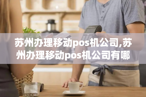 苏州办理移动pos机公司,苏州办理移动pos机公司有哪些