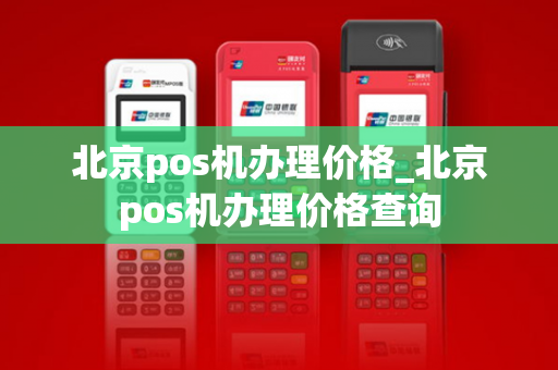 北京pos机办理价格_北京pos机办理价格查询