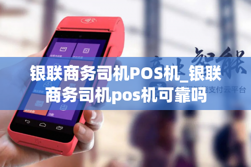 银联商务司机POS机_银联商务司机pos机可靠吗