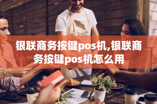 银联商务按键pos机,银联商务按键pos机怎么用