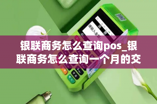 银联商务怎么查询pos_银联商务怎么查询一个月的交易