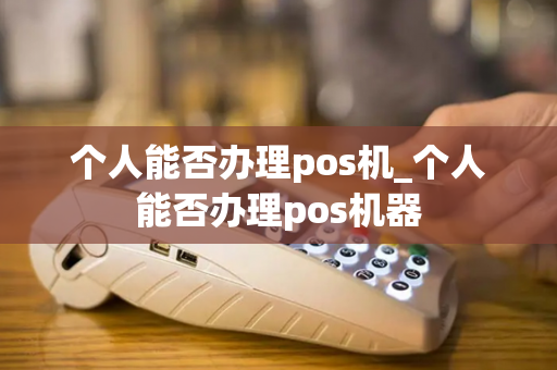 个人能否办理pos机_个人能否办理pos机器