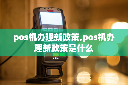 pos机办理新政策,pos机办理新政策是什么