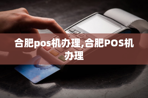 合肥pos机办理,合肥POS机办理