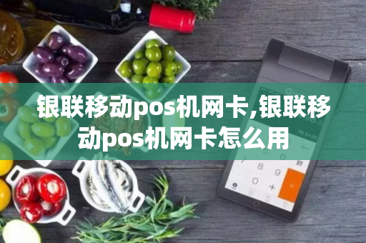 银联移动pos机网卡,银联移动pos机网卡怎么用