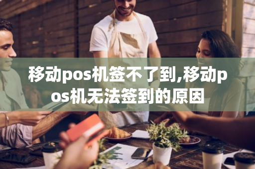 移动pos机签不了到,移动pos机无法签到的原因