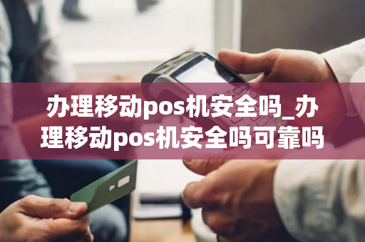 办理移动pos机安全吗_办理移动pos机安全吗可靠吗