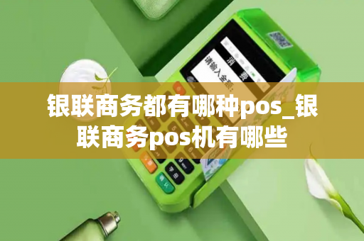 银联商务都有哪种pos_银联商务pos机有哪些