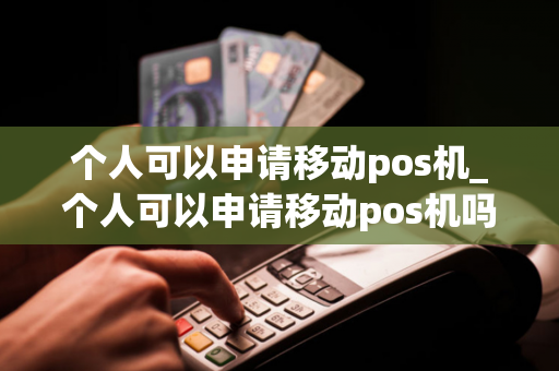 个人可以申请移动pos机_个人可以申请移动pos机吗